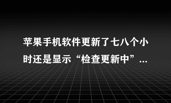 苹果手机软件更新了七八个小时还是显示“检查更新中”，这是怎么回事？怎么办？