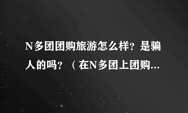 N多团团购旅游怎么样？是骗人的吗？（在N多团上团购过旅游的回答）