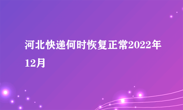 河北快递何时恢复正常2022年12月