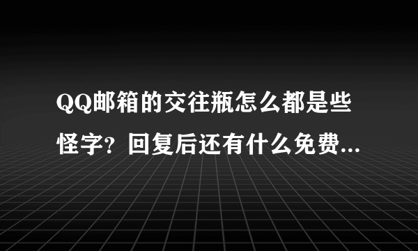 QQ邮箱的交往瓶怎么都是些怪字？回复后还有什么免费找E夜情的图片，这是怎么回事呀？