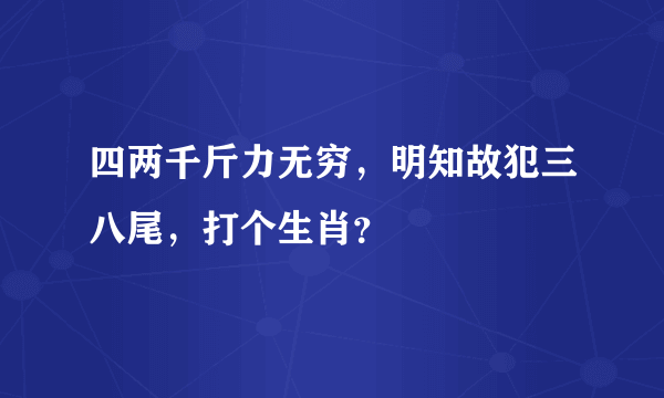 四两千斤力无穷，明知故犯三八尾，打个生肖？