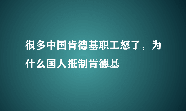 很多中国肯德基职工怒了，为什么国人抵制肯德基