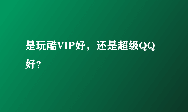 是玩酷VIP好，还是超级QQ好？