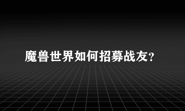 魔兽世界如何招募战友？