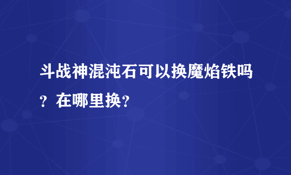 斗战神混沌石可以换魔焰铁吗？在哪里换？