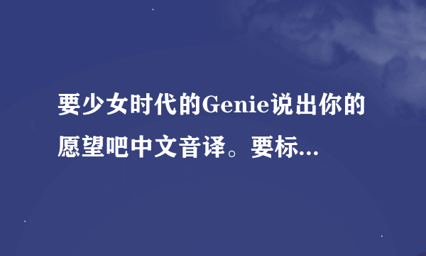 要少女时代的Genie说出你的愿望吧中文音译。要标注人名字的例如；【泰妍】苏哇你吧人吧...............