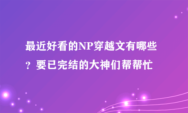 最近好看的NP穿越文有哪些？要已完结的大神们帮帮忙