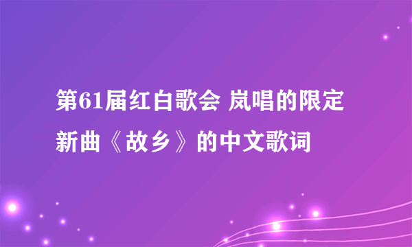 第61届红白歌会 岚唱的限定新曲《故乡》的中文歌词