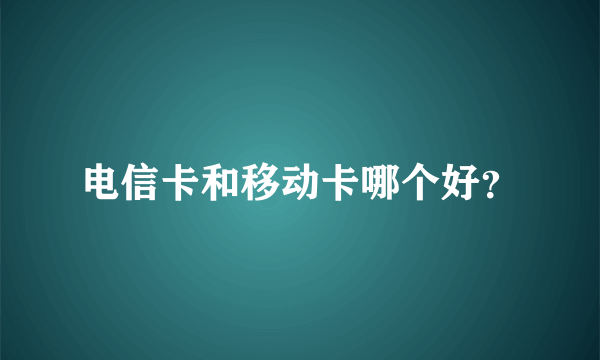 电信卡和移动卡哪个好？