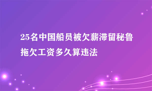 25名中国船员被欠薪滞留秘鲁拖欠工资多久算违法