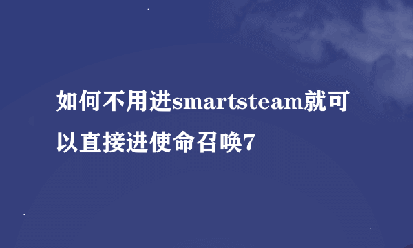 如何不用进smartsteam就可以直接进使命召唤7