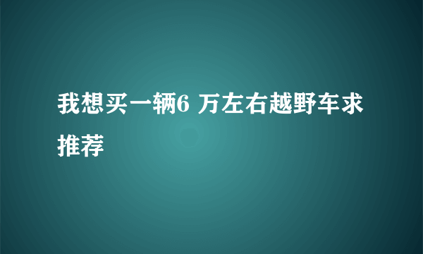 我想买一辆6 万左右越野车求推荐