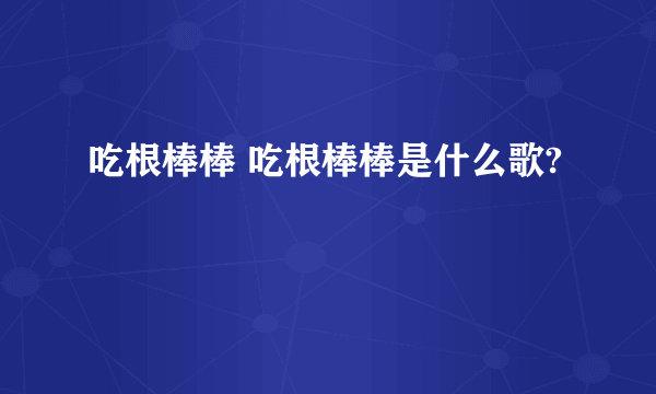 吃根棒棒 吃根棒棒是什么歌?