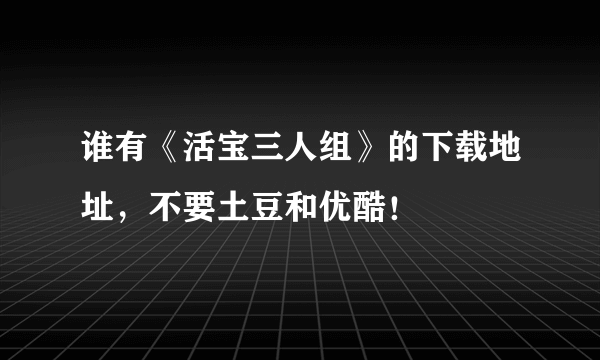 谁有《活宝三人组》的下载地址，不要土豆和优酷！