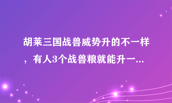 胡莱三国战兽威势升的不一样，有人3个战兽粮就能升一威势，我的药6个战兽粮才能升一威势，这是为啥呀？拜