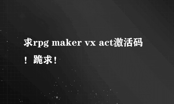 求rpg maker vx act激活码！跪求！