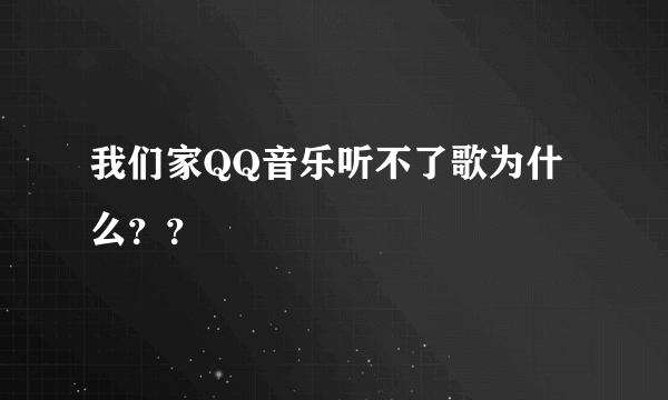 我们家QQ音乐听不了歌为什么？？