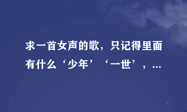 求一首女声的歌，只记得里面有什么‘少年’‘一世’，有点古代的味道，比较惆怅= =