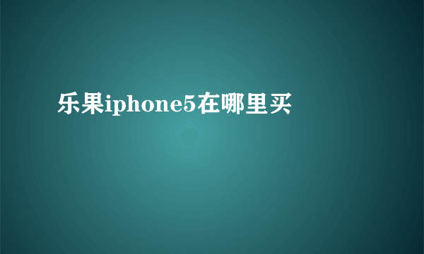 乐果iphone5在哪里买