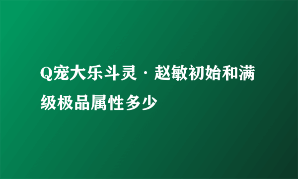 Q宠大乐斗灵·赵敏初始和满级极品属性多少