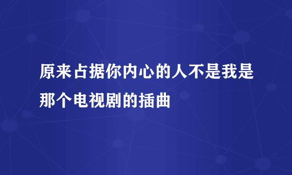 原来占据你内心的人不是我是那个电视剧的插曲