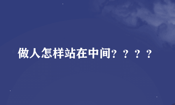 做人怎样站在中间？？？？