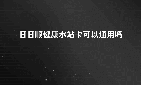 日日顺健康水站卡可以通用吗