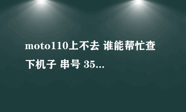 moto110上不去 谁能帮忙查下机子 串号 356514044696847 谢谢了