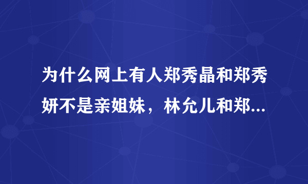 为什么网上有人郑秀晶和郑秀妍不是亲姐妹，林允儿和郑秀晶才是亲姐妹？