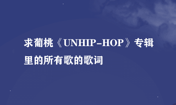 求葡桃《UNHIP-HOP》专辑里的所有歌的歌词