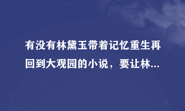 有没有林黛玉带着记忆重生再回到大观园的小说，要让林妹妹亲自去虐死那些害她的人啊。