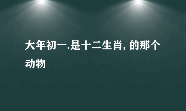 大年初一.是十二生肖, 的那个动物