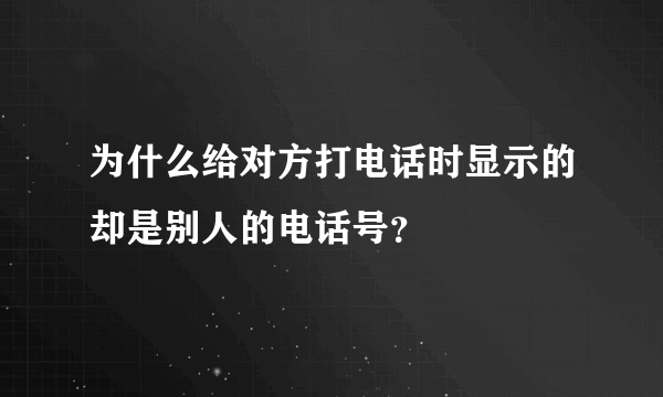 为什么给对方打电话时显示的却是别人的电话号？