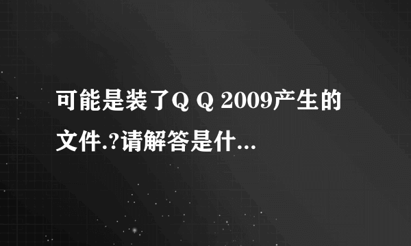 可能是装了Q Q 2009产生的文件.?请解答是什么文件?有害不?