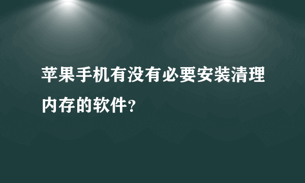 苹果手机有没有必要安装清理内存的软件？