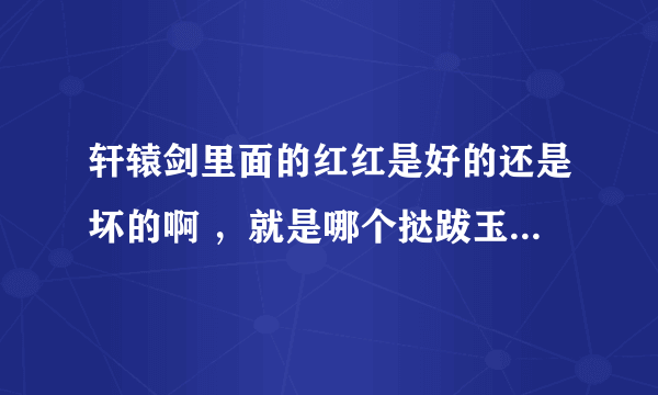 轩辕剑里面的红红是好的还是坏的啊 ，就是哪个挞跋玉儿的手下。另外红红是不是喜欢张烈啊？