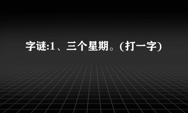 字谜:1、三个星期。(打一字)