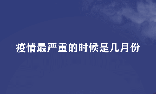 疫情最严重的时候是几月份