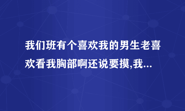 我们班有个喜欢我的男生老喜欢看我胸部啊还说要摸,我不好意思跟别人讲,怎么办啊懊恼死了