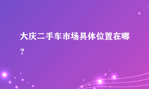 大庆二手车市场具体位置在哪？