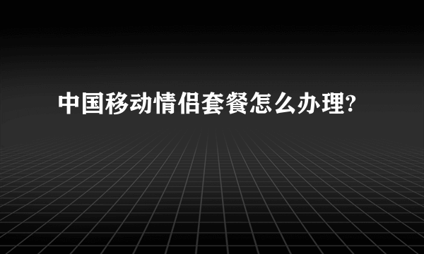 中国移动情侣套餐怎么办理?