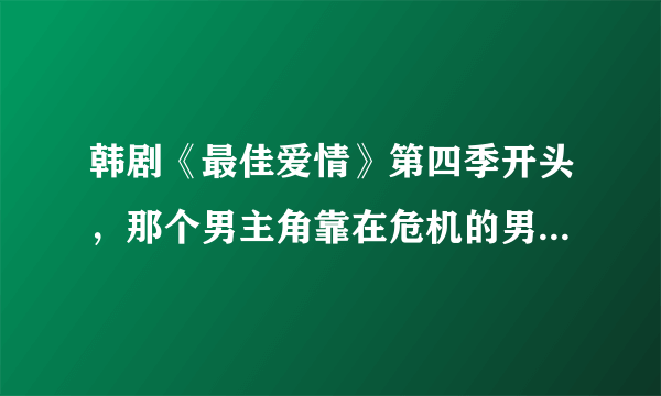 韩剧《最佳爱情》第四季开头，那个男主角靠在危机的男子的海报前面出现的那首慢歌插曲叫什么名字？原唱？