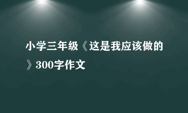 小学三年级《这是我应该做的》300字作文