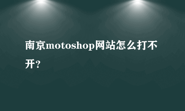 南京motoshop网站怎么打不开？