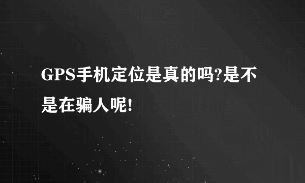 GPS手机定位是真的吗?是不是在骗人呢!