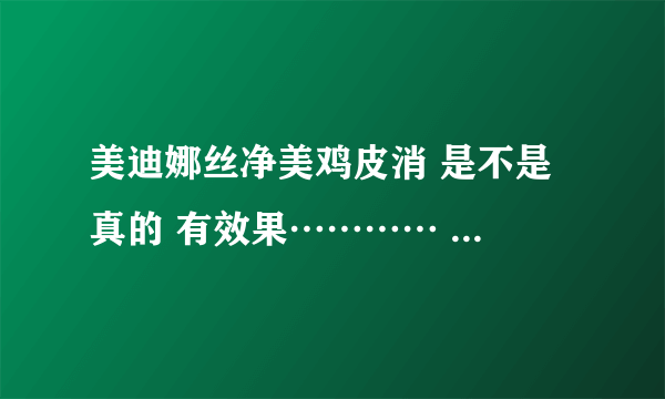 美迪娜丝净美鸡皮消 是不是 真的 有效果………… 找个 用 过的 了解一下 记者,广告商 绕道……积分可以追