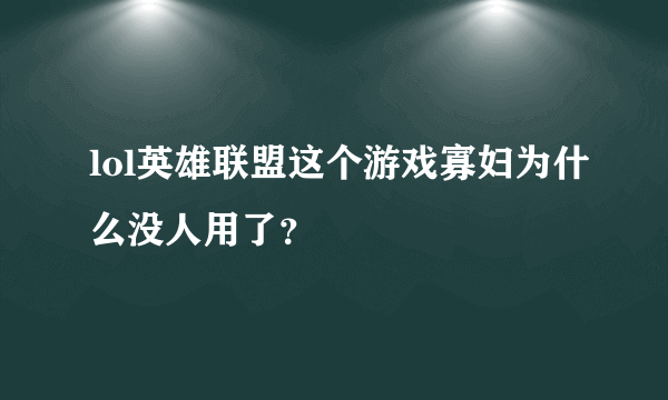 lol英雄联盟这个游戏寡妇为什么没人用了？