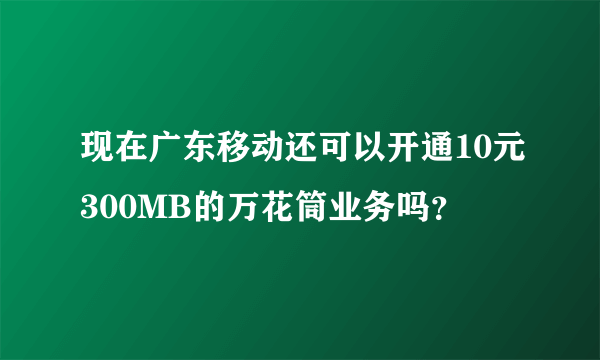 现在广东移动还可以开通10元300MB的万花筒业务吗？