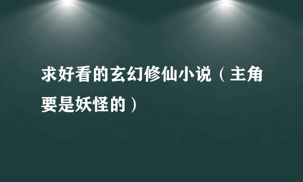 求好看的玄幻修仙小说（主角要是妖怪的）