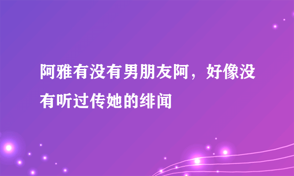 阿雅有没有男朋友阿，好像没有听过传她的绯闻